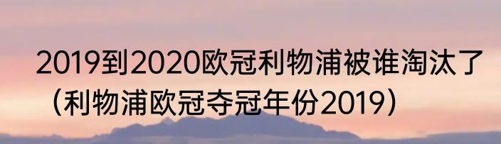 2019到2020欧冠利物浦被谁淘汰了（利物浦欧冠夺冠年份2019）