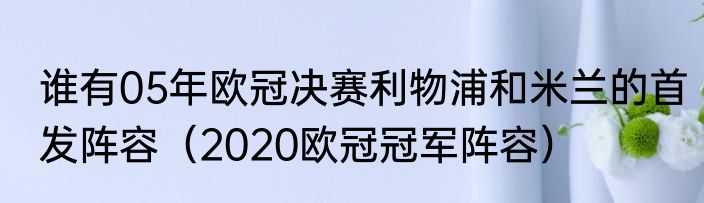 谁有05年欧冠决赛利物浦和米兰的首发阵容（2020欧冠冠军阵容）