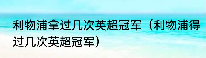 利物浦拿过几次英超冠军（利物浦得过几次英超冠军）