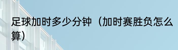 足球加时多少分钟（加时赛胜负怎么算）