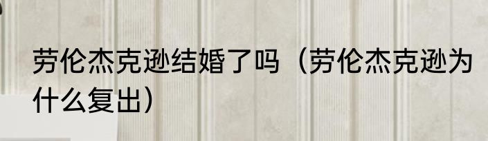 劳伦杰克逊结婚了吗（劳伦杰克逊为什么复出）
