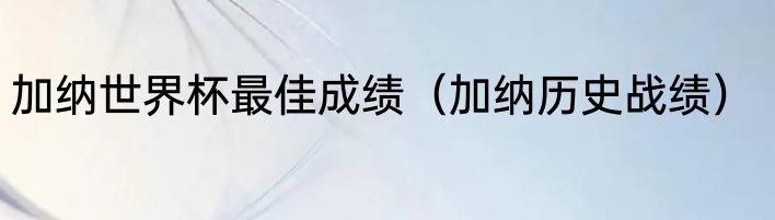 加纳世界杯最佳成绩（加纳历史战绩）