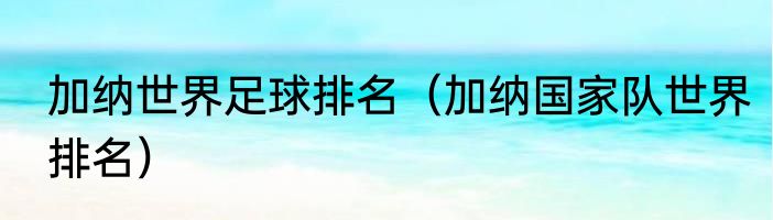 加纳世界足球排名（加纳国家队世界排名）