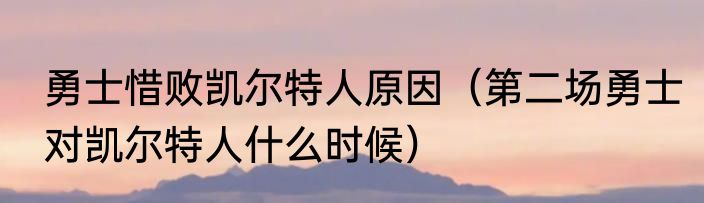 勇士惜败凯尔特人原因（第二场勇士对凯尔特人什么时候）