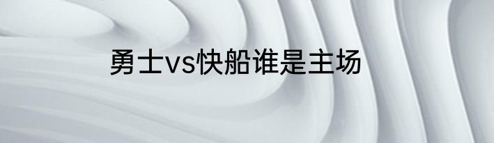 勇士vs快船谁是主场