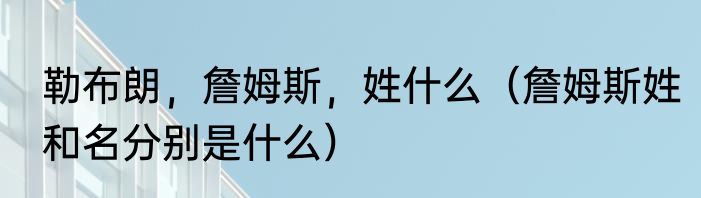 勒布朗，詹姆斯，姓什么（詹姆斯姓和名分别是什么）