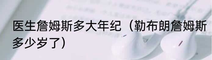 医生詹姆斯多大年纪（勒布朗詹姆斯多少岁了）