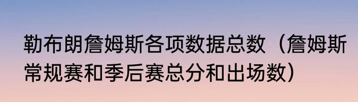 勒布朗詹姆斯各项数据总数（詹姆斯常规赛和季后赛总分和出场数）