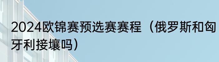 2024欧锦赛预选赛赛程（俄罗斯和匈牙利接壤吗）