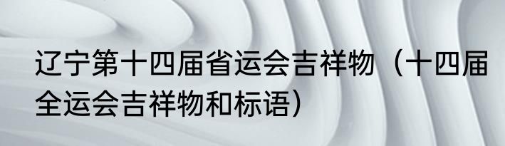 辽宁第十四届省运会吉祥物（十四届全运会吉祥物和标语）