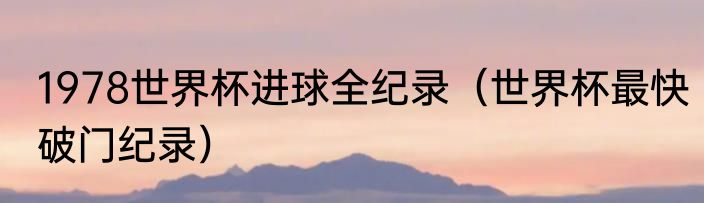 1978世界杯进球全纪录（世界杯最快破门纪录）
