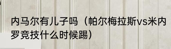 内马尔有儿子吗（帕尔梅拉斯vs米内罗竞技什么时候踢）