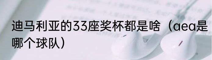 迪马利亚的33座奖杯都是啥（aea是哪个球队）
