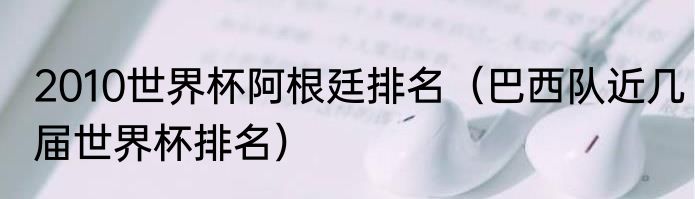 2010世界杯阿根廷排名（巴西队近几届世界杯排名）