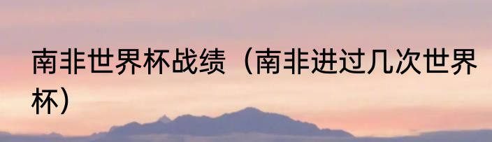 南非世界杯战绩（南非进过几次世界杯）