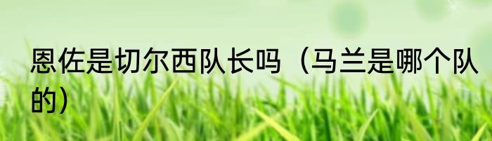 恩佐是切尔西队长吗（马兰是哪个队的）