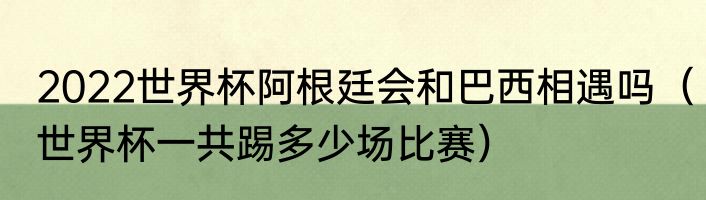 2022世界杯阿根廷会和巴西相遇吗（世界杯一共踢多少场比赛）