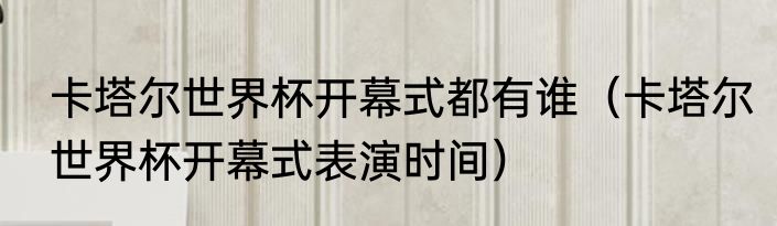 卡塔尔世界杯开幕式都有谁（卡塔尔世界杯开幕式表演时间）