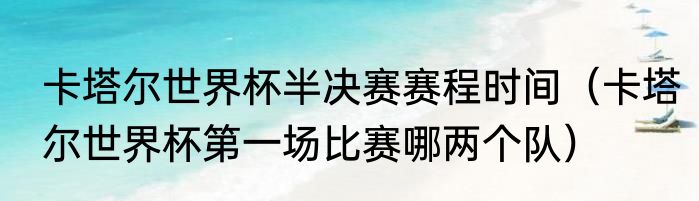 卡塔尔世界杯半决赛赛程时间（卡塔尔世界杯第一场比赛哪两个队）