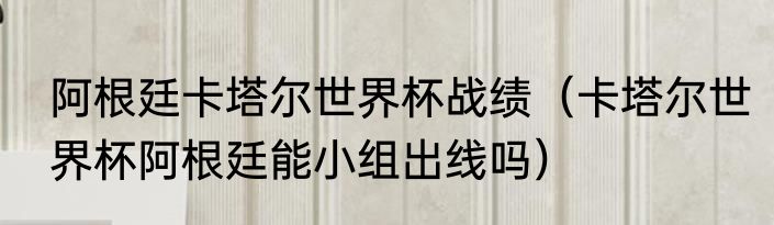 阿根廷卡塔尔世界杯战绩（卡塔尔世界杯阿根廷能小组出线吗）