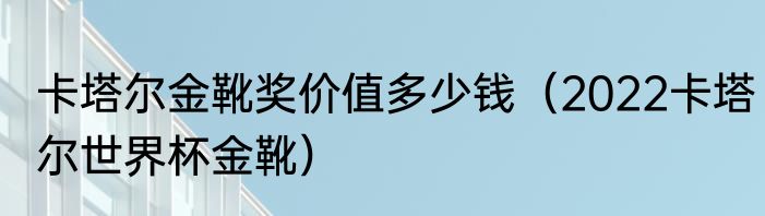 卡塔尔金靴奖价值多少钱（2022卡塔尔世界杯金靴）