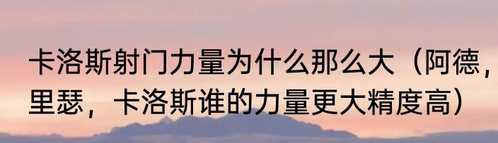 卡洛斯射门力量为什么那么大（阿德，里瑟，卡洛斯谁的力量更大精度高）