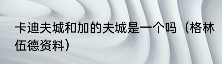 卡迪夫城和加的夫城是一个吗（格林伍德资料）