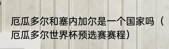 厄瓜多尔和塞内加尔是一个国家吗（厄瓜多尔世界杯预选赛赛程）