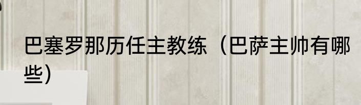 巴塞罗那历任主教练（巴萨主帅有哪些）