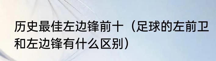 历史最佳左边锋前十（足球的左前卫和左边锋有什么区别）