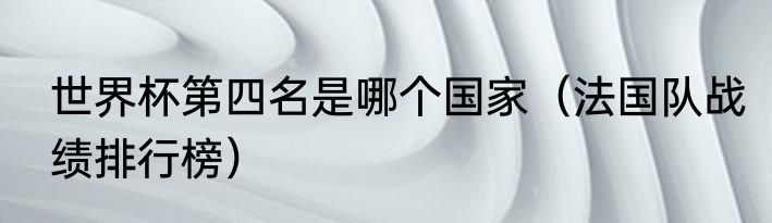 世界杯第四名是哪个国家（法国队战绩排行榜）