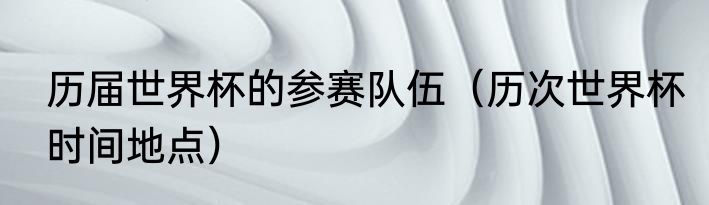 历届世界杯的参赛队伍（历次世界杯时间地点）