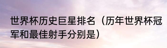 世界杯历史巨星排名（历年世界杯冠军和最佳射手分别是）