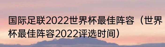 国际足联2022世界杯最佳阵容（世界杯最佳阵容2022评选时间）