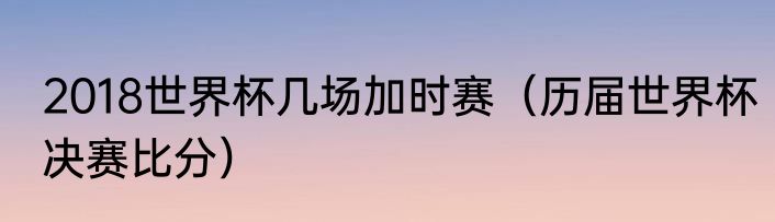 2018世界杯几场加时赛（历届世界杯决赛比分）