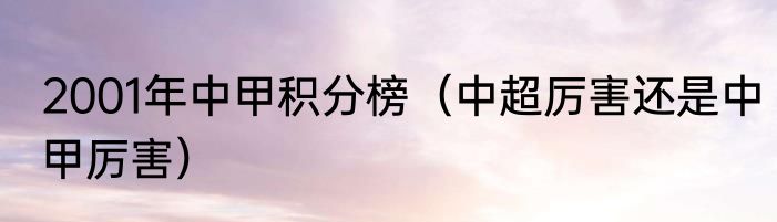 2001年中甲积分榜（中超厉害还是中甲厉害）