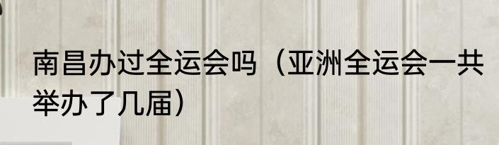 南昌办过全运会吗（亚洲全运会一共举办了几届）
