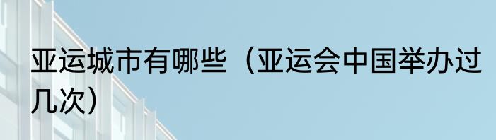 亚运城市有哪些（亚运会中国举办过几次）