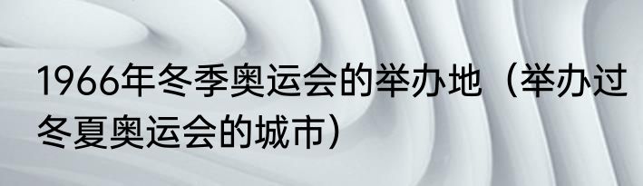 1966年冬季奥运会的举办地（举办过冬夏奥运会的城市）