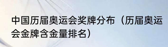 中国历届奥运会奖牌分布（历届奥运会金牌含金量排名）