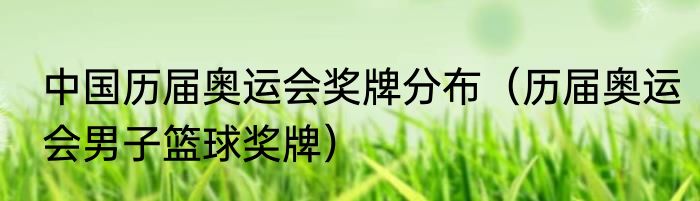 中国历届奥运会奖牌分布（历届奥运会男子篮球奖牌）