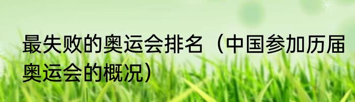 最失败的奥运会排名（中国参加历届奥运会的概况）