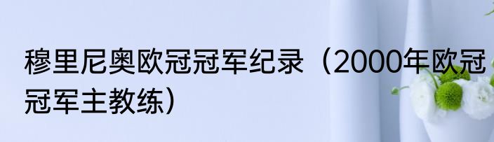 穆里尼奥欧冠冠军纪录（2000年欧冠冠军主教练）