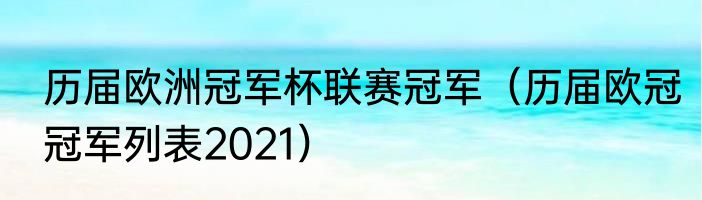 历届欧洲冠军杯联赛冠军（历届欧冠冠军列表2021）