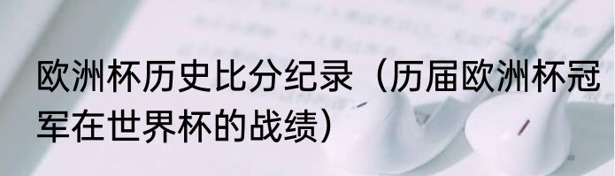 欧洲杯历史比分纪录（历届欧洲杯冠军在世界杯的战绩）