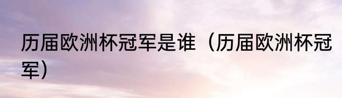 历届欧洲杯冠军是谁（历届欧洲杯冠军）