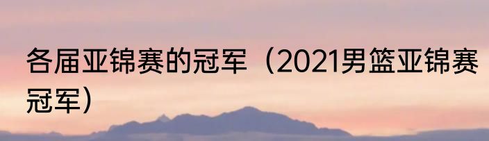 各届亚锦赛的冠军（2021男篮亚锦赛冠军）