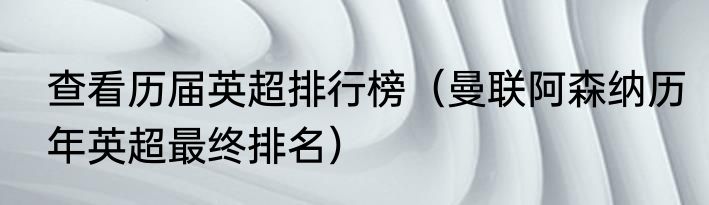 查看历届英超排行榜（曼联阿森纳历年英超最终排名）