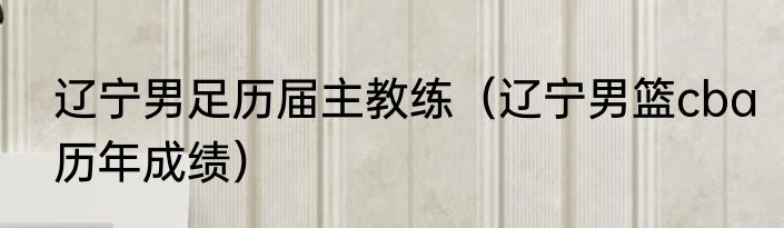 辽宁男足历届主教练（辽宁男篮cba历年成绩）