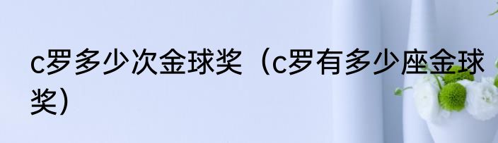 c罗多少次金球奖（c罗有多少座金球奖）